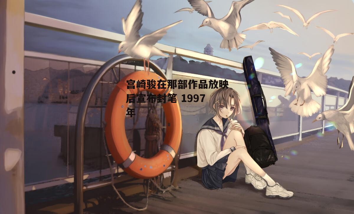 宫崎骏在那部作品放映后宣布封笔 1997年