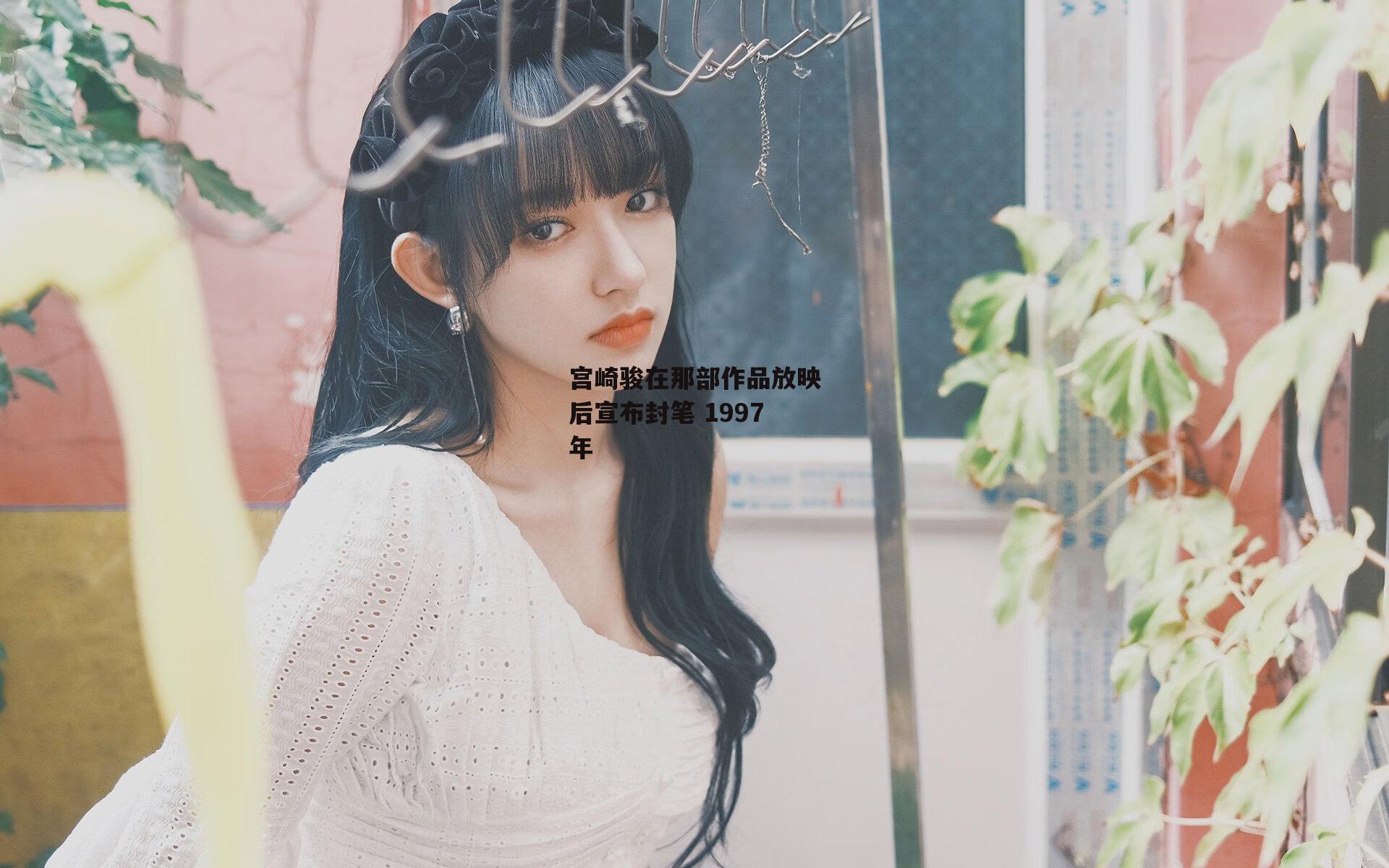 宫崎骏在那部作品放映后宣布封笔 1997年